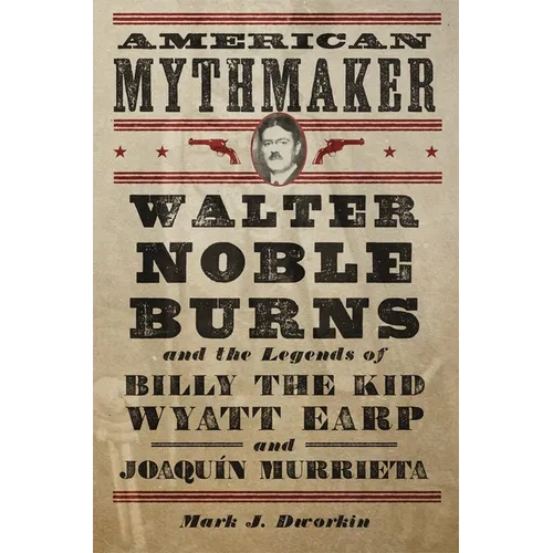 American Mythmaker: Walter Noble Burns and the Legends of Billy the Kid, Wyatt Earp, and Joaquín Murrieta