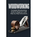 Woodworking: Complete Woodworking Guide for Beginner's With Step by Step Instructions