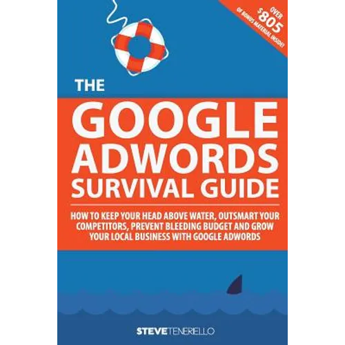 The Google AdWords Survival Guide: How To Keep Your Head Above Water, Outsmart Your Competitors, Prevent Bleeding Budget and Grow Your Local Business