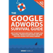 The Google AdWords Survival Guide: How To Keep Your Head Above Water, Outsmart Your Competitors, Prevent Bleeding Budget and Grow Your Local Business