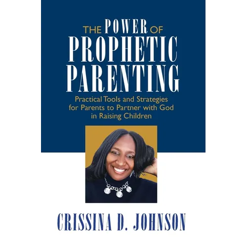 The Power of Prophetic Parenting: Practical Tools and Strategies for Parents to Partner With God in Raising Children