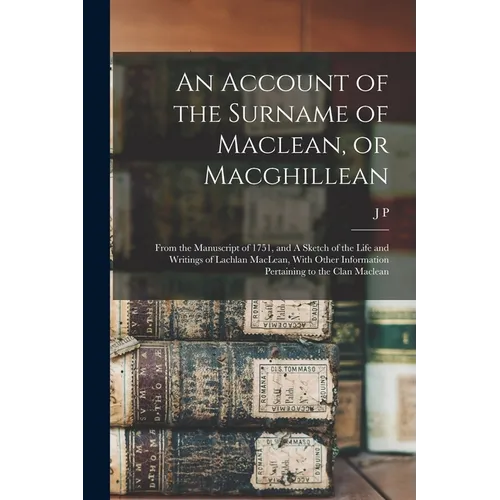 An Account of the Surname of Maclean, or Macghillean: From the Manuscript of 1751, and A Sketch of the Life and Writings of Lachlan MacLean, With Othe