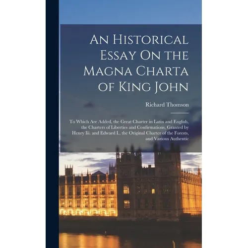 An Historical Essay On the Magna Charta of King John: To Which Are Added, the Great Charter in Latin and English, the Charters of Liberties and Confir