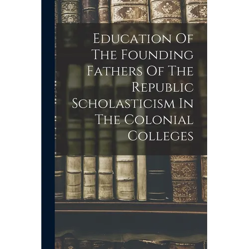 Education Of The Founding Fathers Of The Republic Scholasticism In The Colonial Colleges