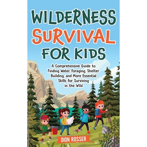 Wilderness Survival for Kids: A Comprehensive Guide to Finding Water, Foraging, Shelter Building, and More Essential Skills for Surviving in the Wild
