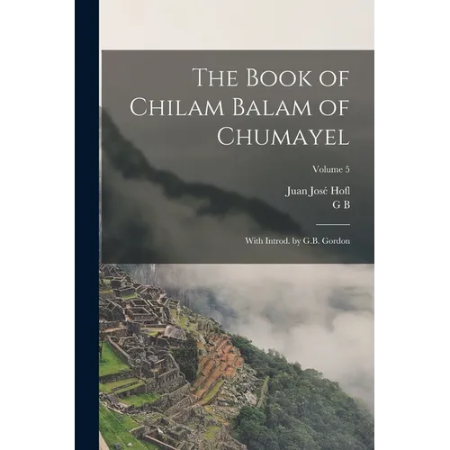 The Book of Chilam Balam of Chumayel; With Introd. by G.B. Gordon; Volume 5