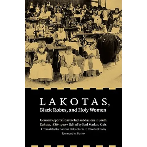 Lakotas, Black Robes, and Holy Women: German Reports from the Indian Missions in South Dakota, 1886-1900