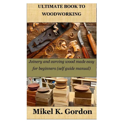 Ultimate Book to Woodworking: Joinery and carving wood made easy for beginners (self guide manual)
