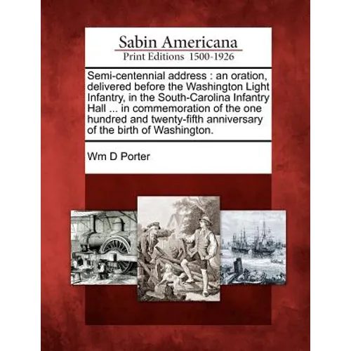 Semi-Centennial Address: An Oration, Delivered Before the Washington Light Infantry, in the South-Carolina Infantry Hall ... in Commemoration o