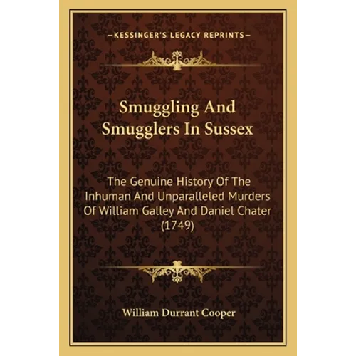 Smuggling And Smugglers In Sussex: The Genuine History Of The Inhuman And Unparalleled Murders Of William Galley And Daniel Chater (1749)