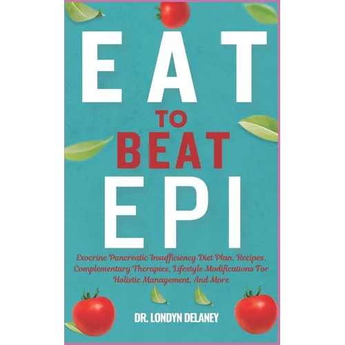 Eat to Beat Epi: Exocrine Pancreatic Insufficiency Diet Plan, Recipes, Complementary Therapies, Lifestyle Modifications For Holistic Ma