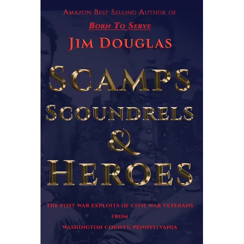 Scamps Scoundrels & Heroes: The post war exploits of Civil War veterans from Washington County, Pennsylvania