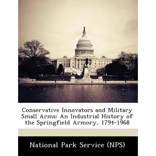 Conservative Innovators and Military Small Arms: An Industrial History of the Springfield Armory, 1794-1968