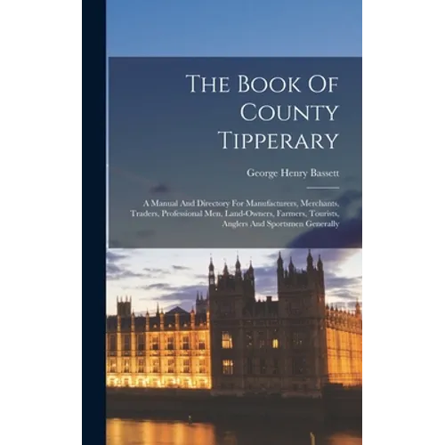The Book Of County Tipperary: A Manual And Directory For Manufacturers, Merchants, Traders, Professional Men, Land-owners, Farmers, Tourists, Angler
