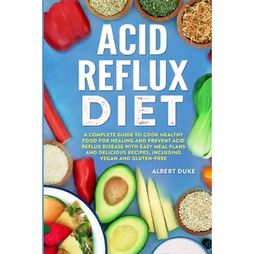 Acid Reflux Diet: A Complete Guide to Cook Healthy Food for Healing and Prevent Acid Reflux Disease with Easy Meal Plans and Delicious Recipes, Includ
