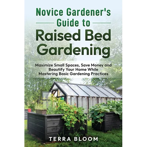 Novice Gardener's Guide to Raised Bed Gardening: Maximize Small Spaces, Save Money, and Beautify Your Home While Mastering Basic Gardening Practices