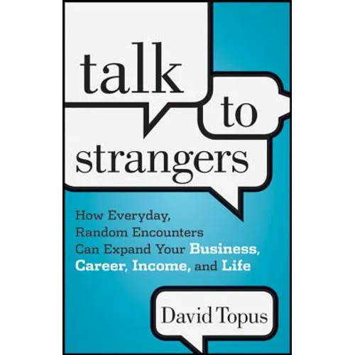 Talk to Strangers: How Everyday, Random Encounters Can Expand Your Business, Career, Income, and Life