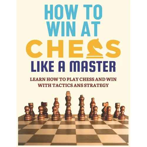 How To Win at Chess Like a Master: Learn How To Play Chess And Win With Tactics And Strategy.: Guide to Understanding Chess Fundamentals and Improving