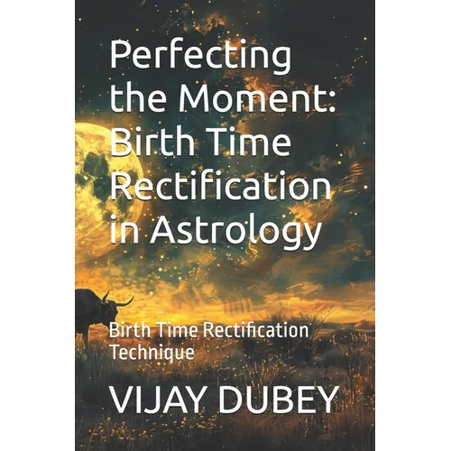 Perfecting the Moment: Birth Time Rectification in Astrology: Birth Time Rectification Technique