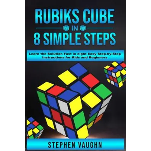 Rubiks Cube In 8 Simple Steps - Learn The Solution Fast In Eight Easy Step-By-Step Instructions For Kids And Beginners