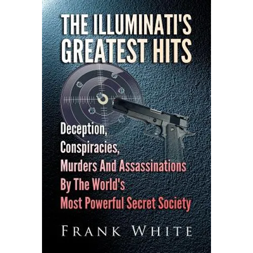 The Illuminati's Greatest Hits: Deception, Conspiracies, Murders And Assassinations By The World's Most Powerful Secret Society