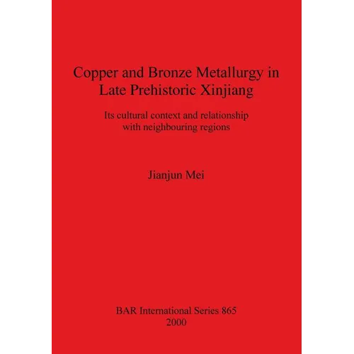 Copper and Bronze Metallurgy in Late Prehistoric Xinjiang: Its cultural context and relationship with neighbouring regions