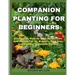 Companion Planting for Beginners: A complete Step by Step Guide, Tips And Advice For An Organic, Pest free and Healthy Vegetable Garden