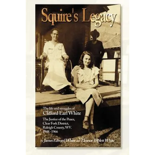 Squire's Legacy: The Life and Struggles of Clifford Earl White, the Justice of the Peace, Clear Fork District, Raleigh County, WV. 1948-1966