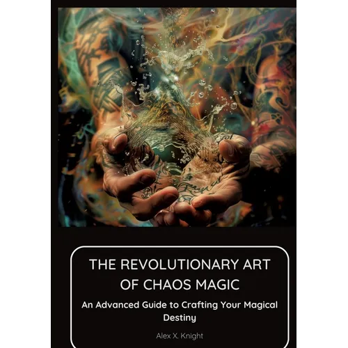 The Revolutionary Art of Chaos Magic: An Advanced Guide to Crafting Your Magical Destiny
