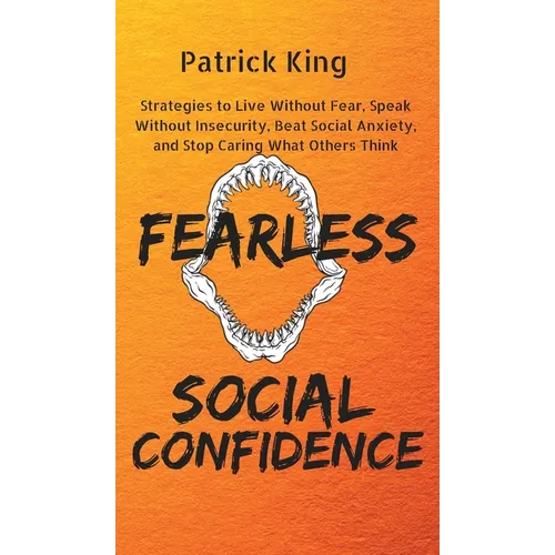 Fearless Social Confidence: Strategies to Live Without Insecurity, Speak Without Fear, Beat Social Anxiety, and Stop Caring What Others Think