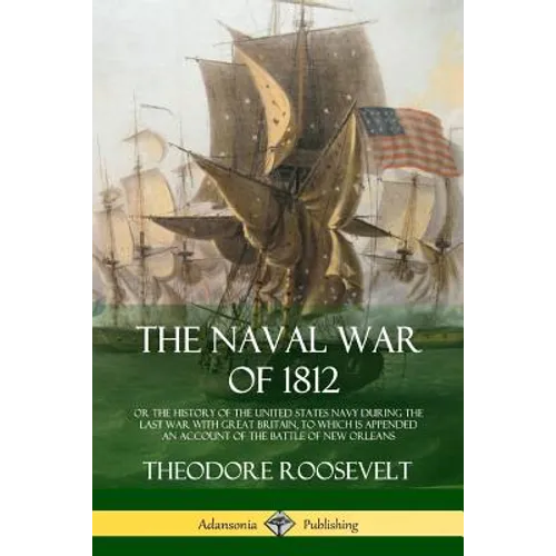 The Naval War of 1812: or the History of the United States Navy during the Last War with Great Britain, to Which Is Appended an Account of th