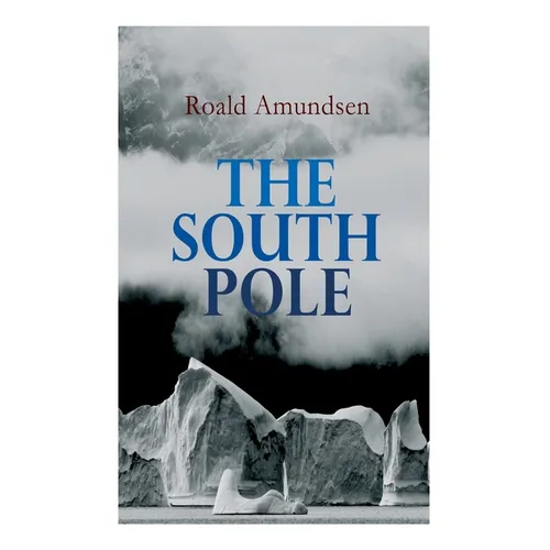 The South Pole: Account of the Norwegian Antarctic Expedition in the "Fram," 1910-1912