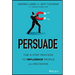 Persuade: The 4-Step Process to Influence People and Decisions