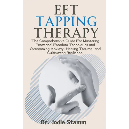 EFT Tapping Therapy: The Comprehensive Guide For Mastering Emotional Freedom Techniques and Overcoming Anxiety, Healing Trauma, and Cultiva