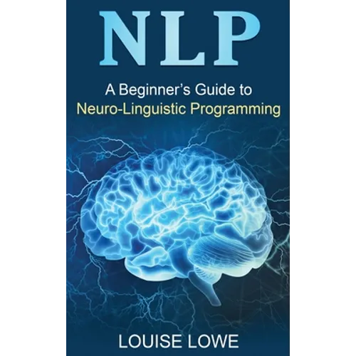 Nlp: A Beginner's Guide to Neuro-Linguistic Programming