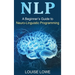 Nlp: A Beginner's Guide to Neuro-Linguistic Programming