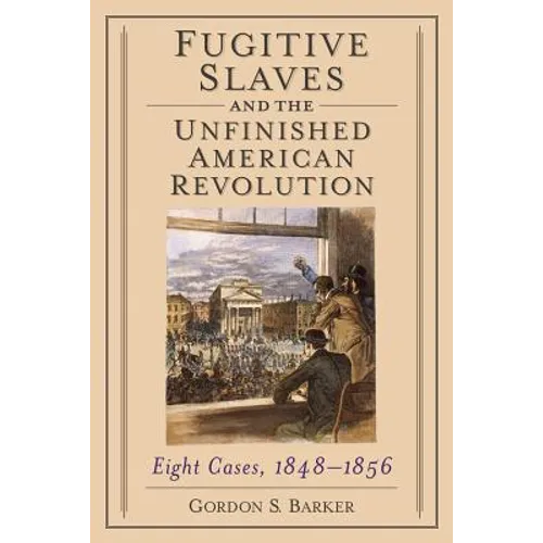 Fugitive Slaves and the Unfinished American Revolution: Eight Cases, 1848-1856