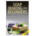 Soap Making for Beginners: A Guide to Making Natural Homemade Soaps from Scratch, Includes Recipes and Step by Step Processes for Making Soaps