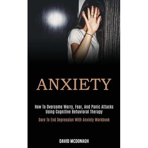 Anxiety: How to Overcome Worry, Fear, and Panic Attacks Using Cognitive Behavioral Therapy (Dare to End Depression With Anxiety Workbook)