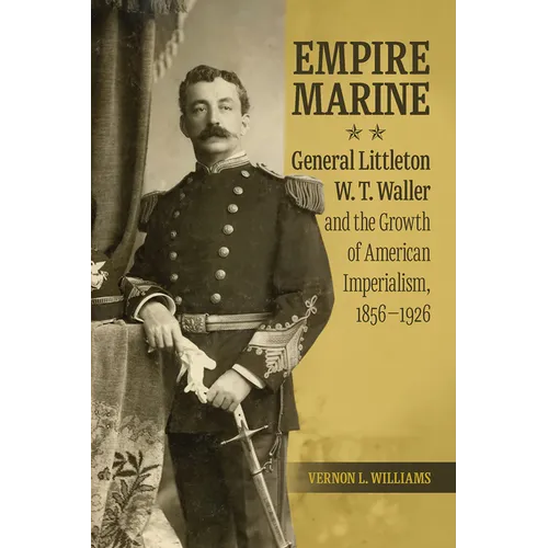 Empire Marine: General Littleton W. T. Waller and the Growth of American Imperialism, 1856-1926