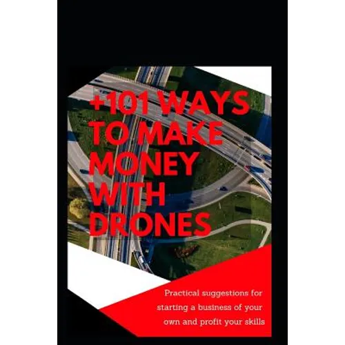 +101 Ways to Make Money with Drones: Practical Suggestions for Starting a Business of Your Own and Profit Your Special Skills