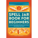 Spell Jar Book for Beginners: 60 Enchanting Spells to Focus Your Power and Unleash the Magic