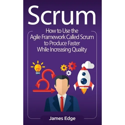 Scrum: How to Use the Agile Framework Called Scrum to Produce Faster While Increasing Quality