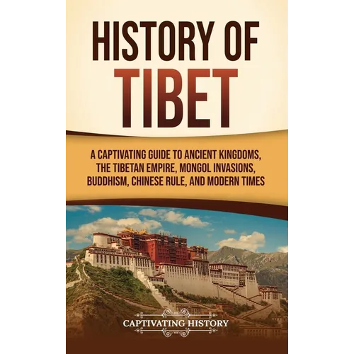 History of Tibet: A Captivating Guide to Ancient Kingdoms, the Tibetan Empire, Mongol Invasions, Buddhism, Chinese Rule, and Modern Times