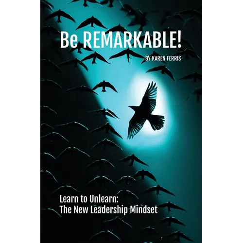 Be REMARKABLE!: Learn to Unlearn: The New Leadership Mindset