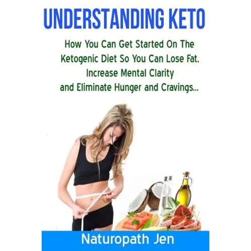 Understanding Keto: How You Can Get Started on the Ketogenic Diet so that you can Lose Fat, Increase Mental Clarity and Eliminate Hunger and Cravings.