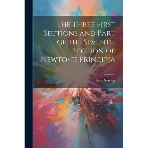 The Three First Sections and Part of the Seventh Section of Newton's Principia