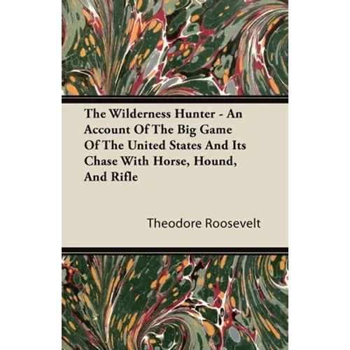 The Wilderness Hunter - An Account of the Big Game of the United States and Its Chase with Horse, Hound, and Rifle