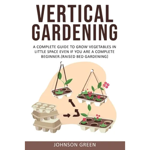 Vertical Gardening: A Complete Guide to Grow Vegetables in Little space even if You are a Complete Beginner.(Raised Bed Gardening)