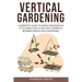 Vertical Gardening: A Complete Guide to Grow Vegetables in Little space even if You are a Complete Beginner.(Raised Bed Gardening)